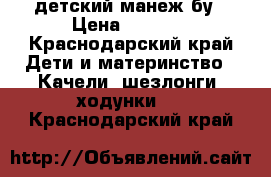 детский манеж бу › Цена ­ 1 500 - Краснодарский край Дети и материнство » Качели, шезлонги, ходунки   . Краснодарский край